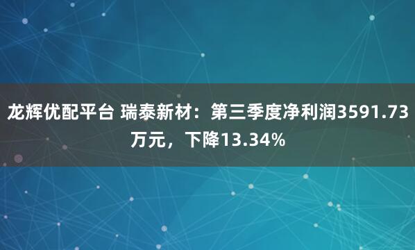 龙辉优配平台 瑞泰新材：第三季度净利润3591.73万元，下降13.34%