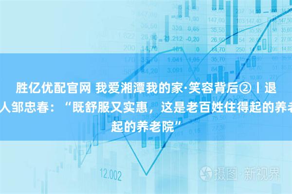 胜亿优配官网 我爱湘潭我的家·笑容背后②丨退休老人邹忠春：“既舒服又实惠，这是老百姓住得起的养老院”