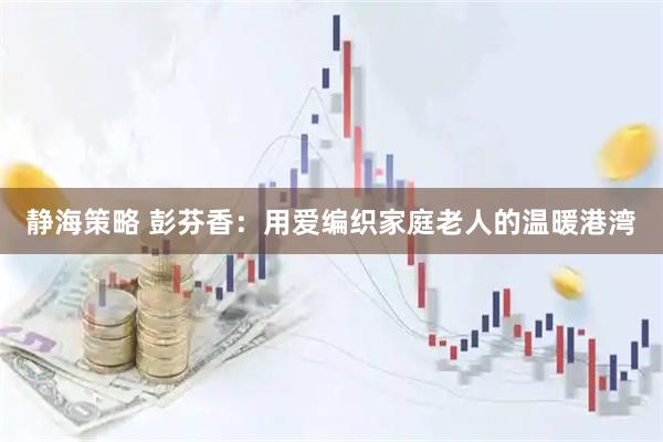 静海策略 彭芬香：用爱编织家庭老人的温暖港湾