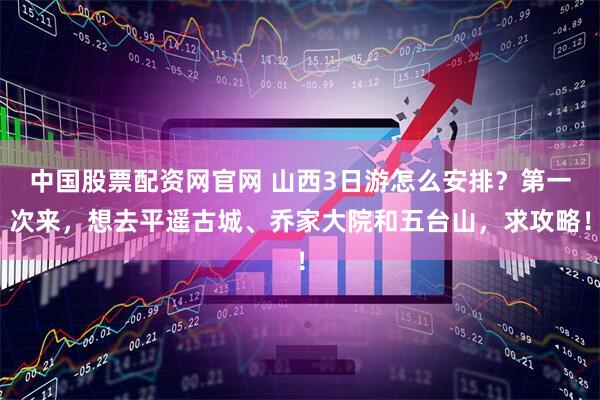 中国股票配资网官网 山西3日游怎么安排？第一次来，想去平遥古城、乔家大院和五台山，求攻略！
