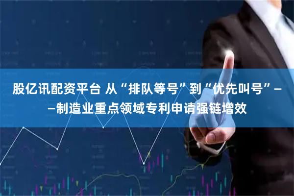 股亿讯配资平台 从“排队等号”到“优先叫号”——制造业重点领域专利申请强链增效