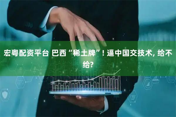 宏粤配资平台 巴西“稀土牌”! 逼中国交技术, 给不给?