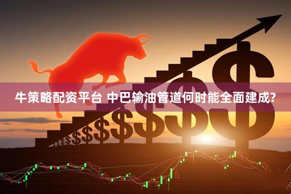 牛策略配资平台 中巴输油管道何时能全面建成?