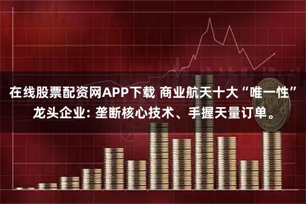 在线股票配资网APP下载 商业航天十大“唯一性”龙头企业: 垄断核心技术、手握天量订单。
